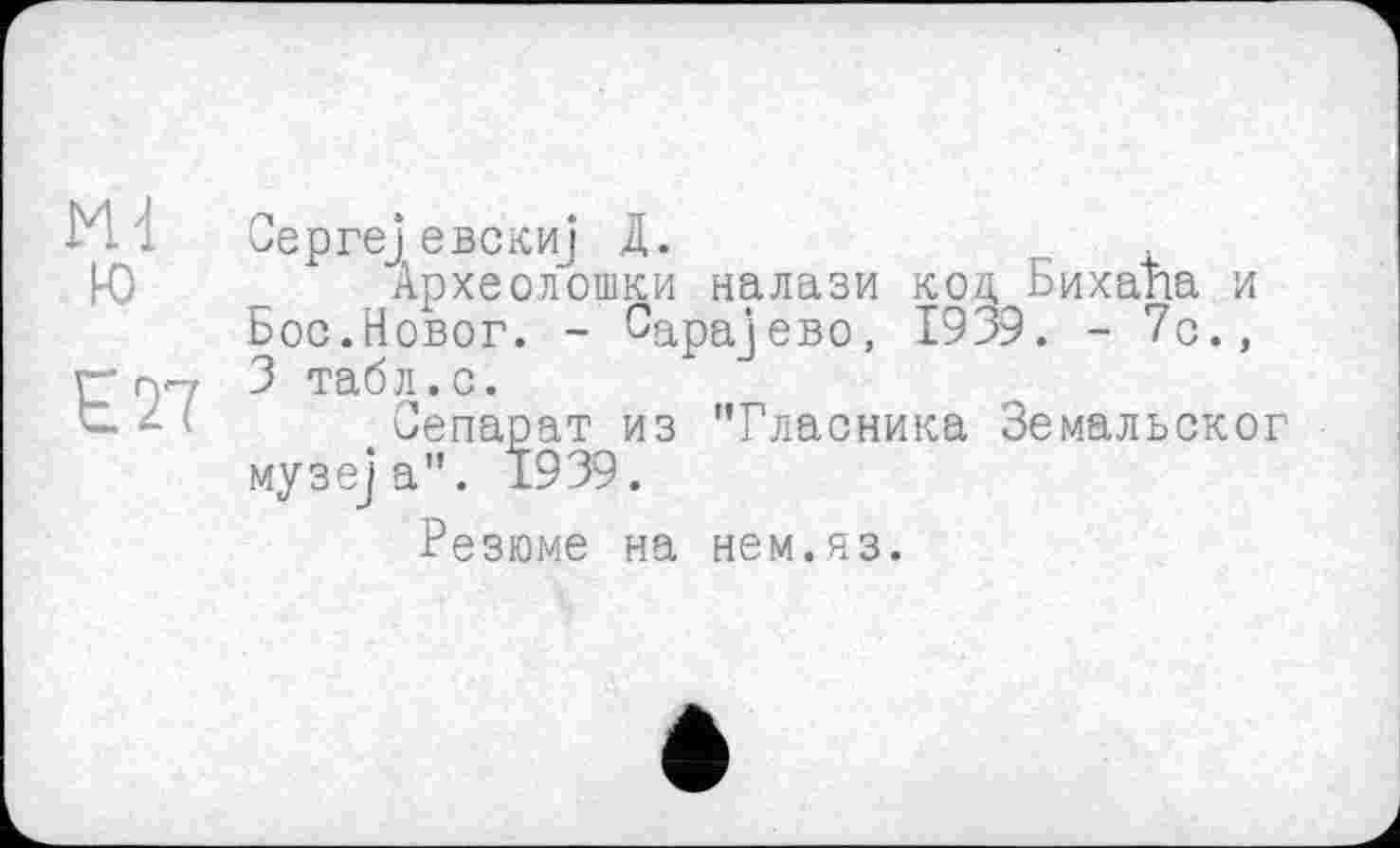 ﻿Md ю
Є27
Оергеј евскиј Д.
Археолошки налази код Бихапа и Бос.Новог. - Сарајево, 1939. - 7с., 3 табл.с.
Оепарат из "Гласника Земальског музеја". 1939.
Резюме на нем.яз.